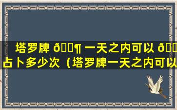 塔罗牌 🐶 一天之内可以 🐵 占卜多少次（塔罗牌一天之内可以占卜多少次呢）